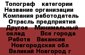 Топограф 1 категории › Название организации ­ Компания-работодатель › Отрасль предприятия ­ Другое › Минимальный оклад ­ 1 - Все города Работа » Вакансии   . Новгородская обл.,Великий Новгород г.